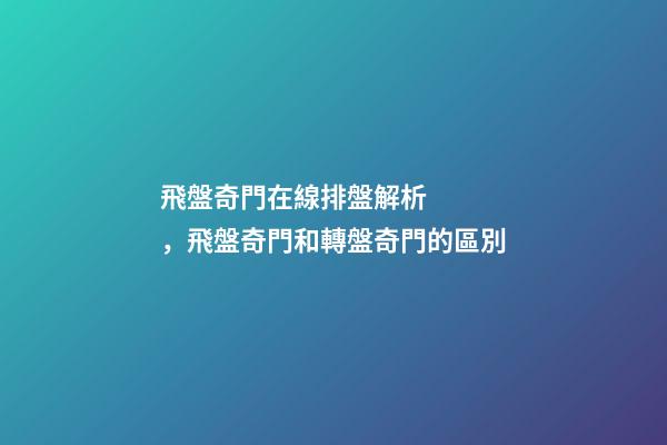 飛盤奇門在線排盤解析，飛盤奇門和轉盤奇門的區別